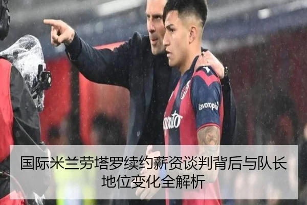 国际米兰劳塔罗续约薪资谈判背后与队长地位变化全解析