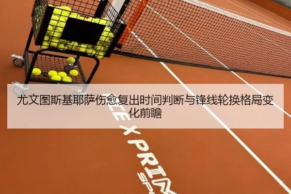 尤文图斯基耶萨伤愈复出时间判断与锋线轮换格局变化前瞻