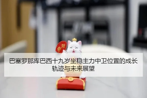 巴塞罗那库巴西十九岁坐稳主力中卫位置的成长轨迹与未来展望