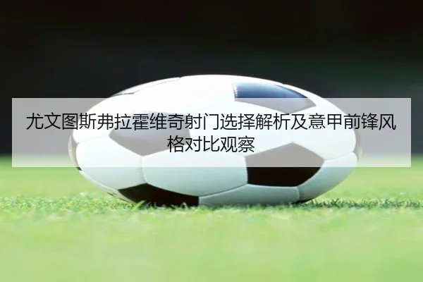 尤文图斯弗拉霍维奇射门选择解析及意甲前锋风格对比观察