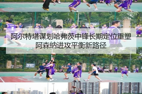 阿尔特塔谋划哈弗茨中锋长期定位重塑阿森纳进攻平衡新路径