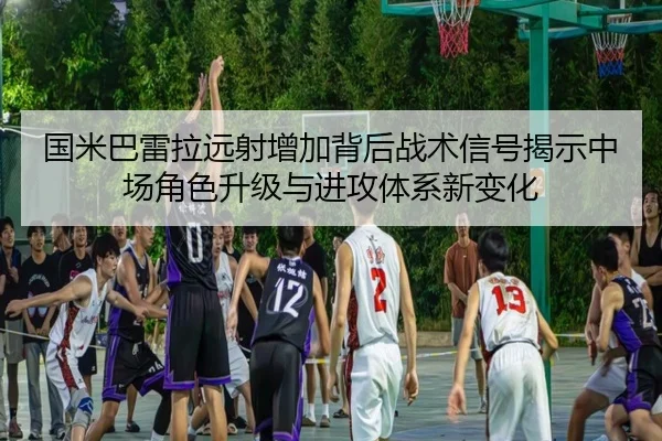 国米巴雷拉远射增加背后战术信号揭示中场角色升级与进攻体系新变化