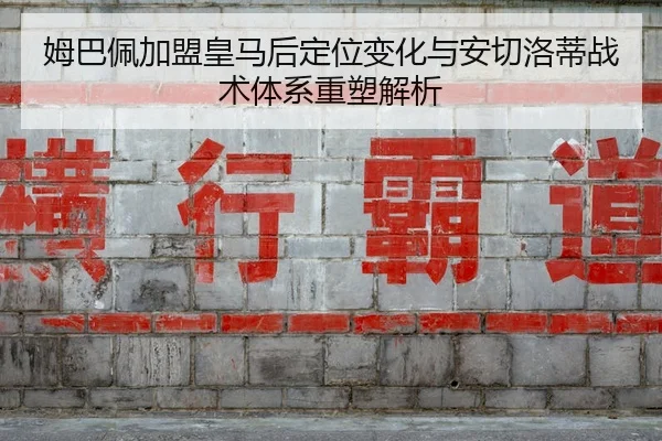 姆巴佩加盟皇马后定位变化与安切洛蒂战术体系重塑解析