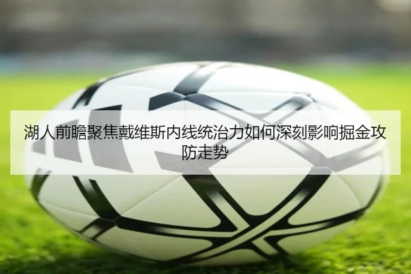 湖人前瞻聚焦戴维斯内线统治力如何深刻影响掘金攻防走势
