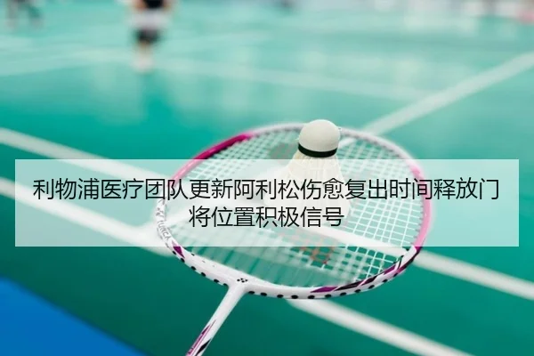 利物浦医疗团队更新阿利松伤愈复出时间释放门将位置积极信号