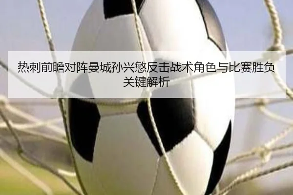 热刺前瞻对阵曼城孙兴慜反击战术角色与比赛胜负关键解析