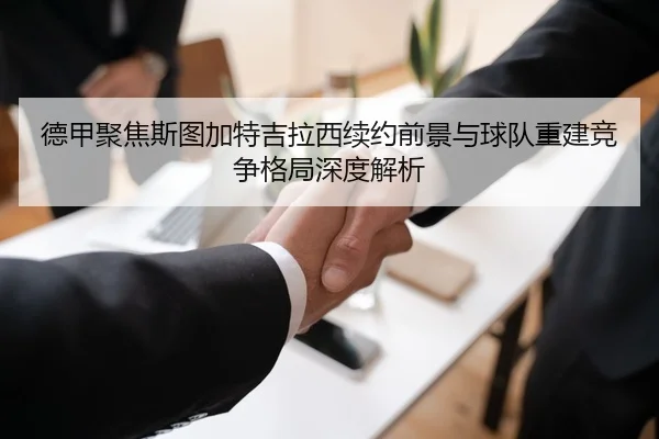 德甲聚焦斯图加特吉拉西续约前景与球队重建竞争格局深度解析