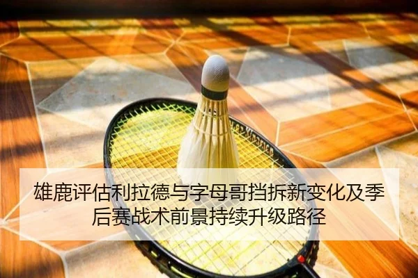 雄鹿评估利拉德与字母哥挡拆新变化及季后赛战术前景持续升级路径