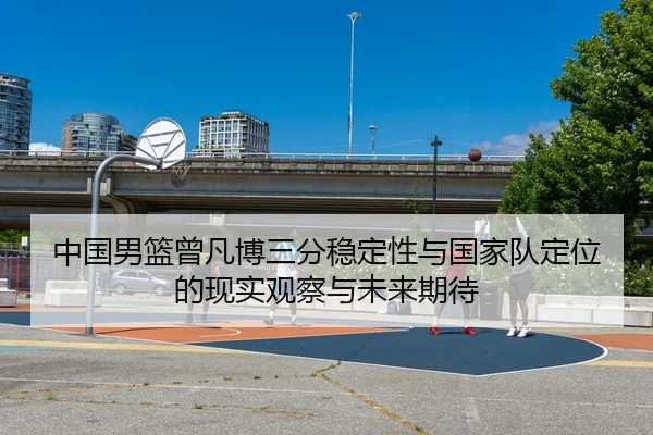 中国男篮曾凡博三分稳定性与国家队定位的现实观察与未来期待