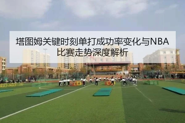 塔图姆关键时刻单打成功率变化与NBA比赛走势深度解析