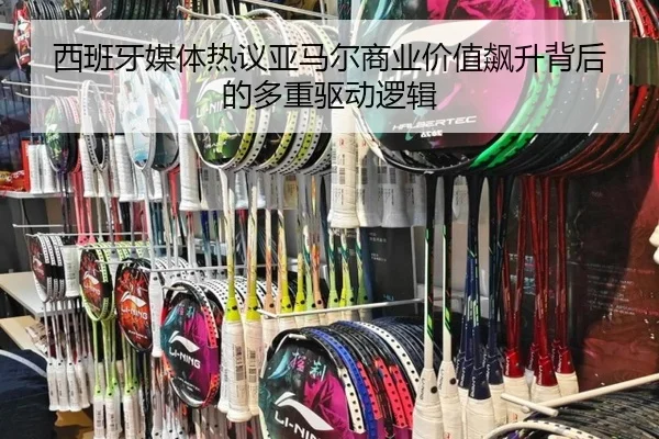 西班牙媒体热议亚马尔商业价值飙升背后的多重驱动逻辑