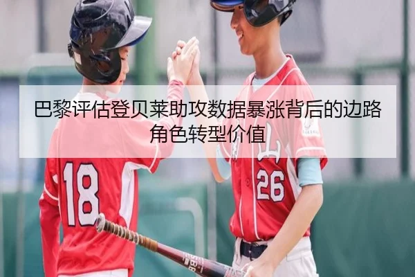 巴黎评估登贝莱助攻数据暴涨背后的边路角色转型价值