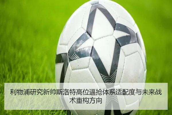 利物浦研究新帅斯洛特高位逼抢体系适配度与未来战术重构方向