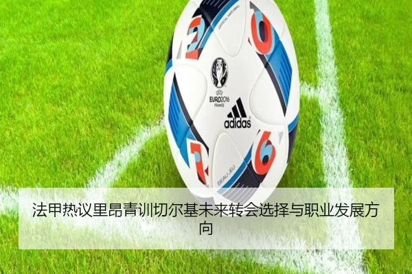法甲热议里昂青训切尔基未来转会选择与职业发展方向