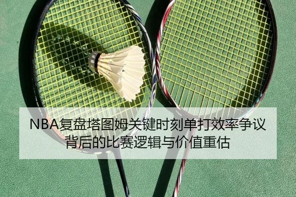 NBA复盘塔图姆关键时刻单打效率争议背后的比赛逻辑与价值重估
