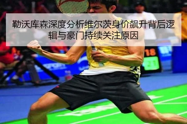 勒沃库森深度分析维尔茨身价飙升背后逻辑与豪门持续关注原因