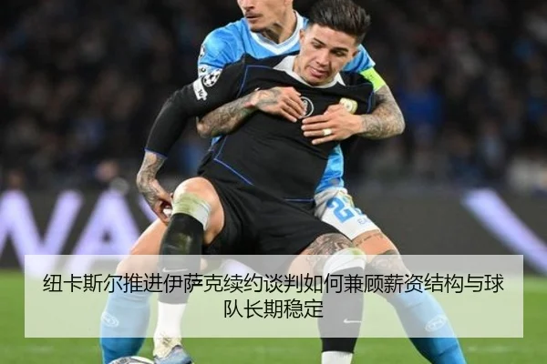 纽卡斯尔推进伊萨克续约谈判如何兼顾薪资结构与球队长期稳定
