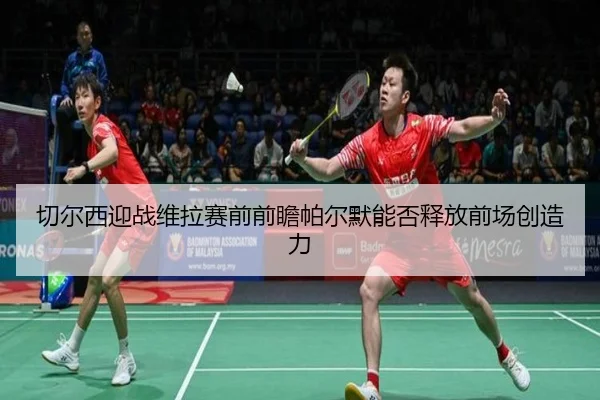 切尔西迎战维拉赛前前瞻帕尔默能否释放前场创造力