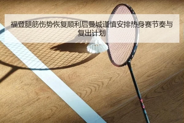 福登腿筋伤势恢复顺利后曼城谨慎安排热身赛节奏与复出计划